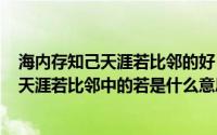 海内存知己天涯若比邻的好（2024年06月07日海内存知己天涯若比邻中的若是什么意思）