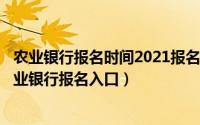 农业银行报名时间2021报名入口（2024年06月07日中国农业银行报名入口）