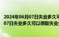 2024年06月07日失业多久可以领取失业金呢（2024年06月07日失业多久可以领取失业金）