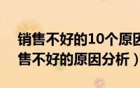 销售不好的10个原因（2024年06月07日销售不好的原因分析）