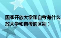 国家开放大学和自考有什么不同（2024年06月07日国家开放大学和自考的区别）