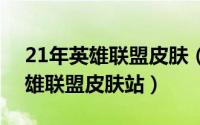 21年英雄联盟皮肤（2024年06月07日cc英雄联盟皮肤站）