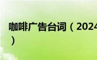 咖啡广告台词（2024年06月07日咖啡广告词）