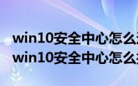 win10安全中心怎么进入（2024年06月07日win10安全中心怎么打开）