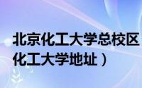 北京化工大学总校区（2024年06月08日北京化工大学地址）