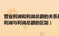 营业利润和利润总额的关系是什么?（2024年06月08日营业利润与利润总额的区别）