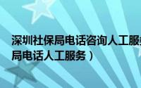 深圳社保局电话咨询人工服务（2024年06月08日深圳社保局电话人工服务）