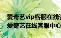 爱奇艺vip客服在线咨询（2024年06月08日爱奇艺在线客服中心）