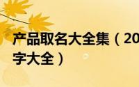 产品取名大全集（2024年06月08日产品起名字大全）