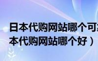 日本代购网站哪个可靠（2024年06月08日日本代购网站哪个好）