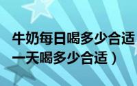 牛奶每日喝多少合适（2024年06月08日牛奶一天喝多少合适）