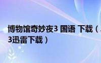 博物馆奇妙夜3 国语 下载（2024年06月08日博物馆奇妙夜3迅雷下载）