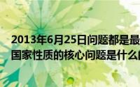 2013年6月25日问题都是最根本的问题（2024年06月08日国家性质的核心问题是什么的归属）