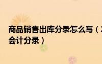 商品销售出库分录怎么写（2024年06月08日销售商品入库会计分录）