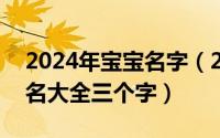 2024年宝宝名字（2024年06月08日女生姓名大全三个字）