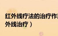 红外线疗法的治疗作用（2024年06月08日红外线治疗）