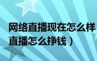 网络直播现在怎么样（2024年06月08日网络直播怎么挣钱）