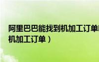 阿里巴巴能找到机加工订单吗（2024年06月08日阿里巴巴机加工订单）