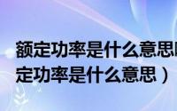 额定功率是什么意思啊（2024年06月08日额定功率是什么意思）