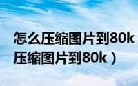 怎么压缩图片到80k（2024年06月09日如何压缩图片到80k）