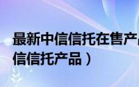 最新中信信托在售产品（2024年06月09日中信信托产品）