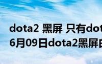 dota2 黑屏 只有dota2 怎么解决（2024年06月09日dota2黑屏白字dota2）