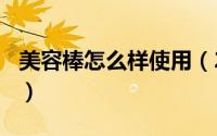 美容棒怎么样使用（2024年06月09日美容棒）