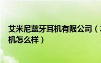 艾米尼蓝牙耳机有限公司（2024年06月09日艾米尼蓝牙耳机怎么样）