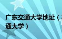 广东交通大学地址（2024年06月09日广东交通大学）