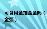 可食用金箔含金吗（2024年06月09日可食用金箔）