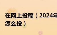 在网上投稿（2024年06月09日网上投稿应该怎么投）