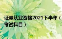 证券从业资格2021下半年（2024年06月09日证券从业资格考试科目）