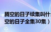 腾空的日子续集叫什么（2024年06月09日腾空的日子全集30集）