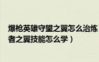 爆枪英雄守望之翼怎么治炼（2024年06月09日爆枪英雄王者之翼技能怎么学）