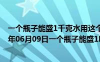 一个瓶子能盛1千克水用这个瓶子能盛多少千克酒精（2024年06月09日一个瓶子能盛1kg水用这个瓶子能盛）