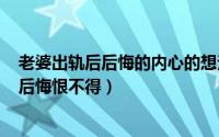 老婆出轨后后悔的内心的想法（2024年06月09日老婆出轨后悔恨不得）