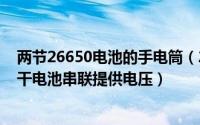 两节26650电池的手电筒（2024年06月09日手电筒由两节干电池串联提供电压）