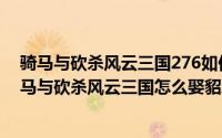 骑马与砍杀风云三国276如何娶貂蝉（2024年06月09日骑马与砍杀风云三国怎么娶貂蝉）