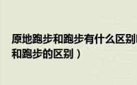 原地跑步和跑步有什么区别吗（2024年06月09日原地跑步和跑步的区别）