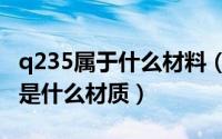 q235属于什么材料（2024年06月09日Q235是什么材质）