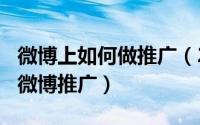 微博上如何做推广（2024年06月09日如何做微博推广）