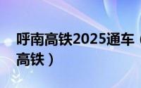 呼南高铁2025通车（2024年06月09日呼南高铁）