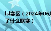 lsl赛区（2024年06月09日lspl联赛今年变成了什么联赛）