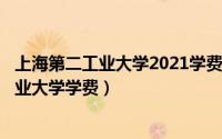 上海第二工业大学2021学费（2024年06月09日上海第二工业大学学费）