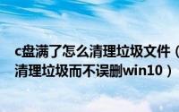 c盘满了怎么清理垃圾文件（2024年06月09日c盘满了怎么清理垃圾而不误删win10）