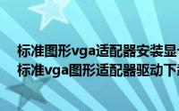 标准图形vga适配器安装显卡驱动失败（2024年06月09日标准vga图形适配器驱动下载）