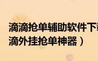 滴滴抢单辅助软件下载（2024年06月10日滴滴外挂抢单神器）