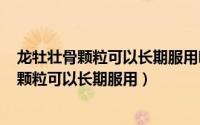 龙牡壮骨颗粒可以长期服用吗（2024年06月10日龙牡壮骨颗粒可以长期服用）