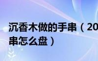 沉香木做的手串（2024年06月10日沉香木手串怎么盘）