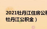 2021牡丹江住房公积金（2024年06月10日牡丹江公积金）